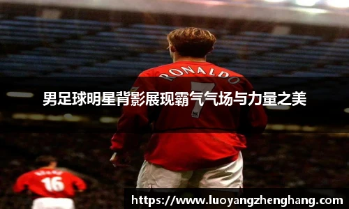 男足球明星背影展现霸气气场与力量之美