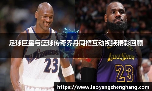 足球巨星与篮球传奇乔丹同框互动视频精彩回顾